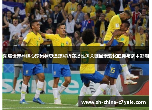 聚焦世界杯核心球员状态追踪解析赛场胜负关键因素变化趋势与战术影响