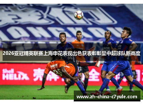2026亚冠精英联赛上海申花表现出色获表彰彰显中超球队新高度 2026亚冠精英联赛上海申花表现出色获表彰彰显中超球队新高度