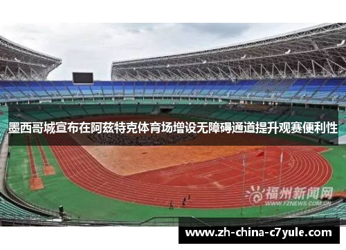 墨西哥城宣布在阿兹特克体育场增设无障碍通道提升观赛便利性 墨西哥城宣布在阿兹特克体育场增设无障碍通道提升观赛便利性