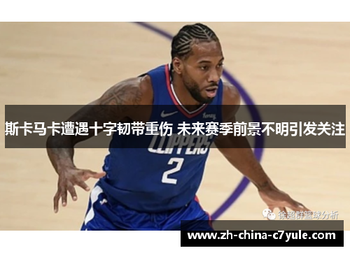 斯卡马卡遭遇十字韧带重伤 未来赛季前景不明引发关注