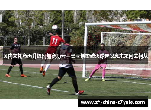 贝内文托意丙升级附加赛功亏一篑季希望破灭球迷叹息未来何去何从