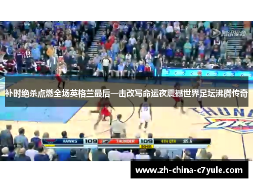 补时绝杀点燃全场英格兰最后一击改写命运夜震撼世界足坛沸腾传奇