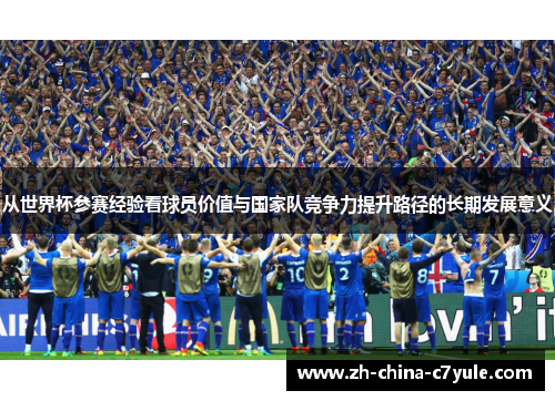 从世界杯参赛经验看球员价值与国家队竞争力提升路径的长期发展意义 从世界杯参赛经验看球员价值与国家队竞争力提升路径的长期发展意义