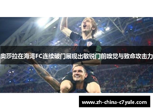 奥莎拉在海湾FC连续破门展现出敏锐门前嗅觉与致命攻击力 奥莎拉在海湾FC连续破门展现出敏锐门前嗅觉与致命攻击力