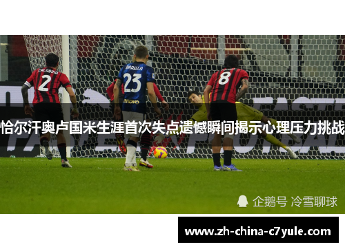 恰尔汗奥卢国米生涯首次失点遗憾瞬间揭示心理压力挑战 恰尔汗奥卢国米生涯首次失点遗憾瞬间揭示心理压力挑战