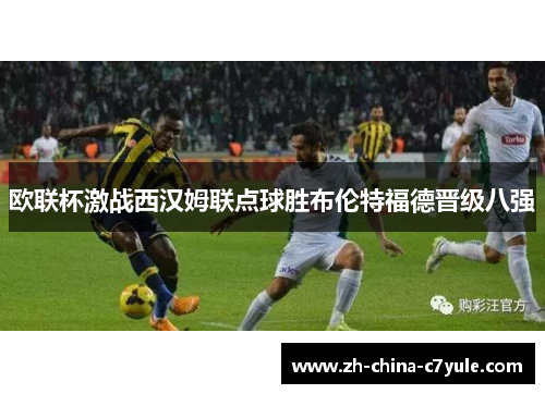 欧联杯激战西汉姆联点球胜布伦特福德晋级八强 欧联杯激战西汉姆联点球胜布伦特福德晋级八强
