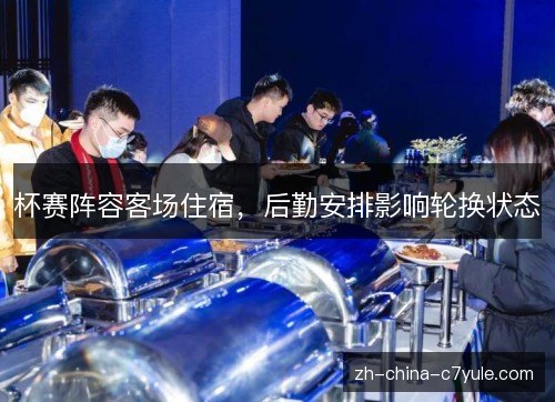 杯赛阵容客场住宿,后勤安排影响轮换状态 杯赛阵容客场住宿,后勤安排影响轮换状态