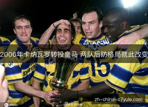 2006年卡纳瓦罗转投皇马 两队后防格局就此改变 2006年卡纳瓦罗转投皇马 两队后防格局就此改变